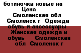 ботиночки новые на 5   › Цена ­ 1 000 - Смоленская обл., Смоленск г. Одежда, обувь и аксессуары » Женская одежда и обувь   . Смоленская обл.,Смоленск г.